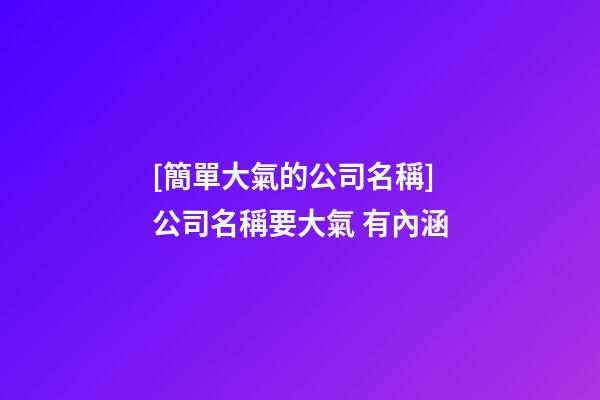 [簡單大氣的公司名稱]公司名稱要大氣 有內涵-第1張-公司起名-玄機派